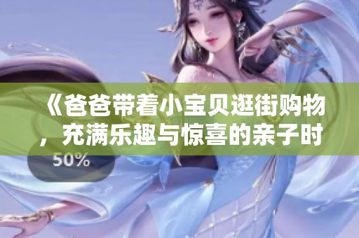 《爸爸带着小宝贝逛街购物，充满乐趣与惊喜的亲子时光》