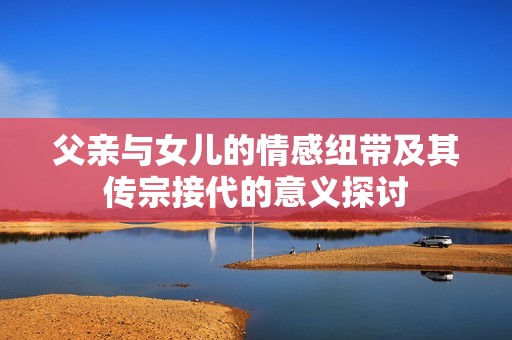 父亲与女儿的情感纽带及其传宗接代的意义探讨