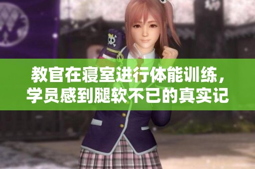 教官在寝室进行体能训练，学员感到腿软不已的真实记录
