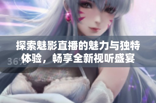 探索魅影直播的魅力与独特体验，畅享全新视听盛宴