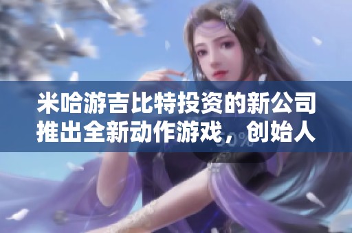 米哈游吉比特投资的新公司推出全新动作游戏，创始人分享理念与愿景