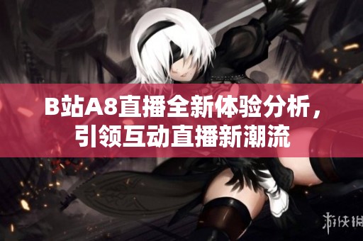 B站A8直播全新体验分析，引领互动直播新潮流