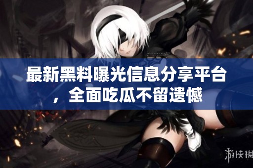 最新黑料曝光信息分享平台，全面吃瓜不留遗憾