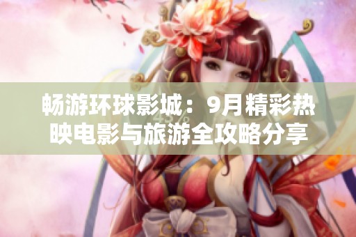 畅游环球影城：9月精彩热映电影与旅游全攻略分享