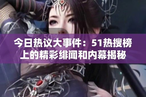 今日热议大事件：51热搜榜上的精彩绯闻和内幕揭秘