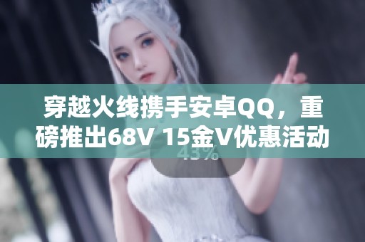 穿越火线携手安卓QQ，重磅推出68V 15金V优惠活动！