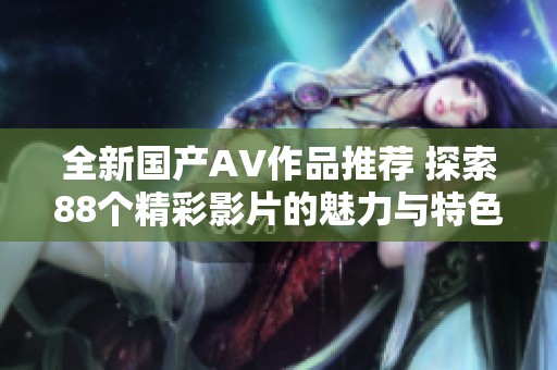 全新国产AV作品推荐 探索88个精彩影片的魅力与特色
