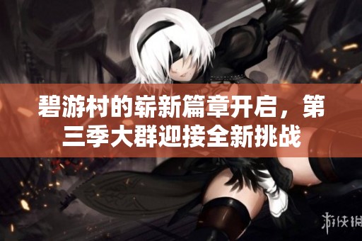 碧游村的崭新篇章开启，第三季大群迎接全新挑战