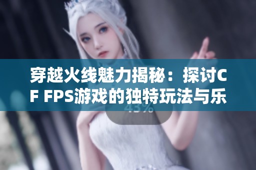 穿越火线魅力揭秘：探讨CF FPS游戏的独特玩法与乐趣