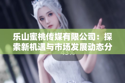 乐山蜜桃传媒有限公司：探索新机遇与市场发展动态分析