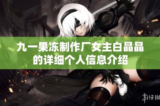 九一果冻制作厂女主白晶晶的详细个人信息介绍