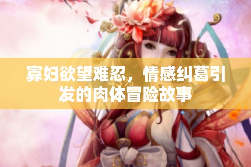 寡妇欲望难忍，情感纠葛引发的肉体冒险故事
