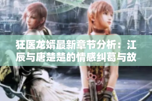 狂医龙婿最新章节分析：江辰与唐楚楚的情感纠葛与故事进展
