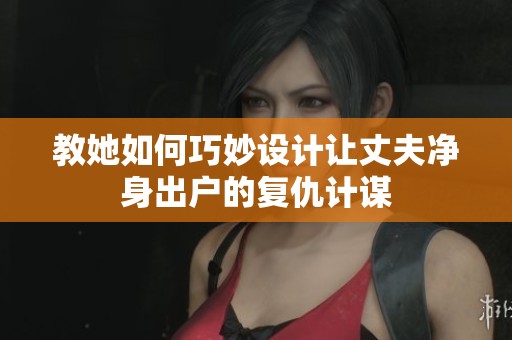 教她如何巧妙设计让丈夫净身出户的复仇计谋