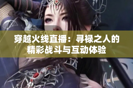 穿越火线直播：寻禄之人的精彩战斗与互动体验