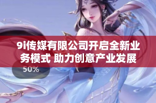 9i传媒有限公司开启全新业务模式 助力创意产业发展