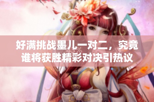 好满挑战墨儿一对二，究竟谁将获胜精彩对决引热议