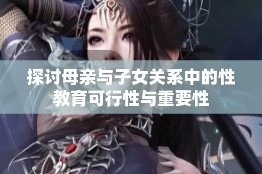 探讨母亲与子女关系中的性教育可行性与重要性