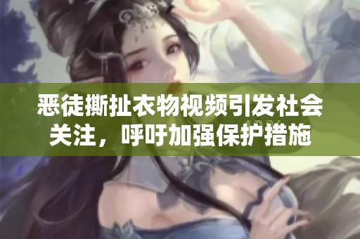 恶徒撕扯衣物视频引发社会关注，呼吁加强保护措施