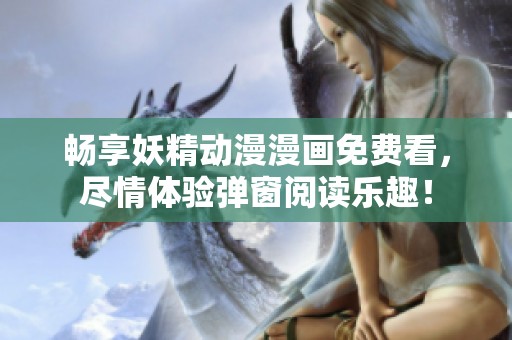畅享妖精动漫漫画免费看，尽情体验弹窗阅读乐趣！