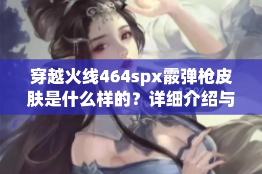 穿越火线464spx霰弹枪皮肤是什么样的？详细介绍与分析