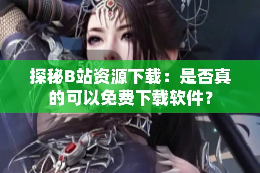 探秘B站资源下载：是否真的可以免费下载软件？