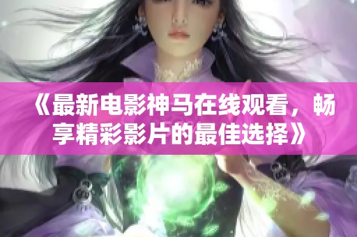 《最新电影神马在线观看，畅享精彩影片的最佳选择》