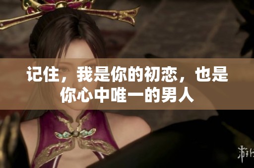 记住，我是你的初恋，也是你心中唯一的男人