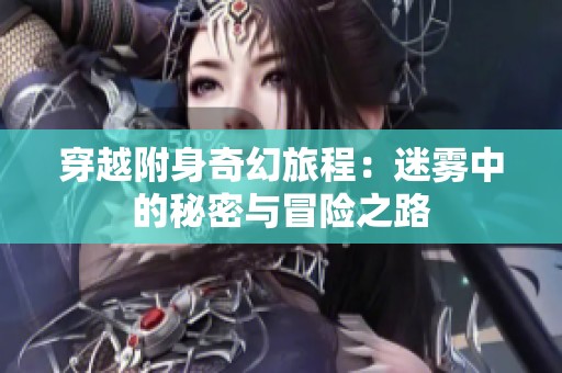 穿越附身奇幻旅程:迷雾中的秘密与冒险之路 穿越附身奇幻旅程:迷雾中的秘密与冒险之路