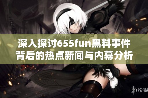 深入探讨655fun黑料事件背后的热点新闻与内幕分析