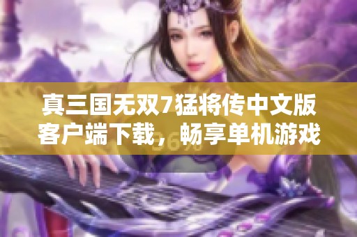 真三国无双7猛将传中文版客户端下载，畅享单机游戏乐趣