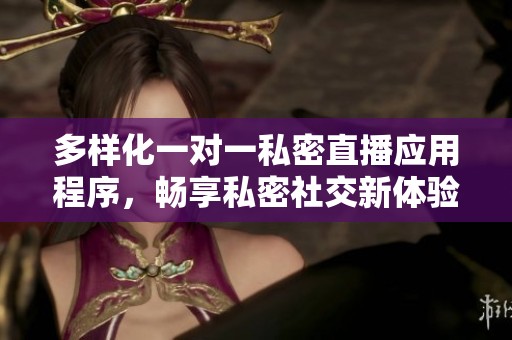 多样化一对一私密直播应用程序，畅享私密社交新体验