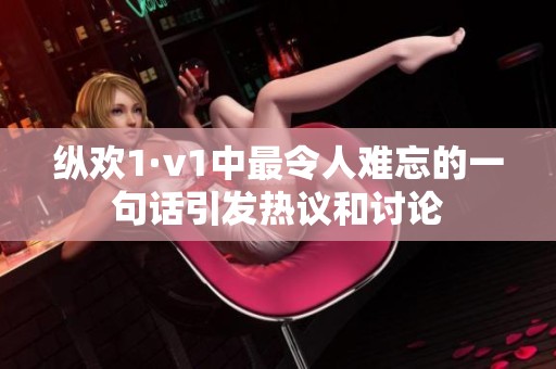 纵欢1·v1中最令人难忘的一句话引发热议和讨论