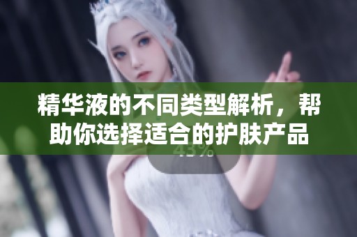 精华液的不同类型解析，帮助你选择适合的护肤产品