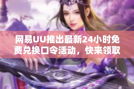 网易UU推出最新24小时免费兑换口令活动，快来领取吧