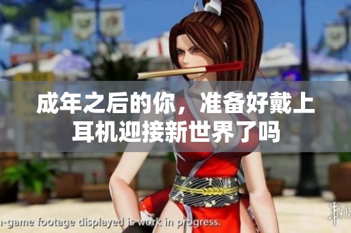 成年之后的你，准备好戴上耳机迎接新世界了吗