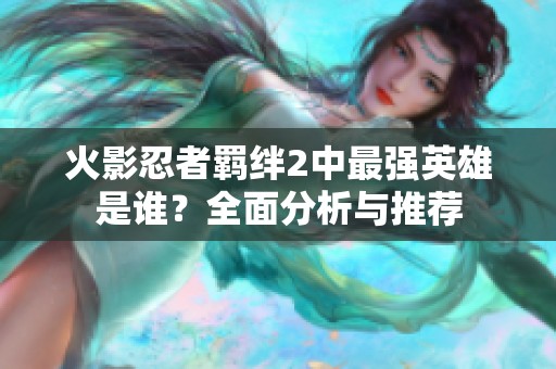 火影忍者羁绊2中最强英雄是谁？全面分析与推荐