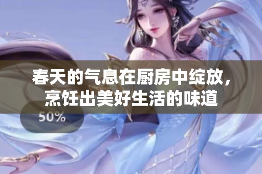 春天的气息在厨房中绽放，烹饪出美好生活的味道