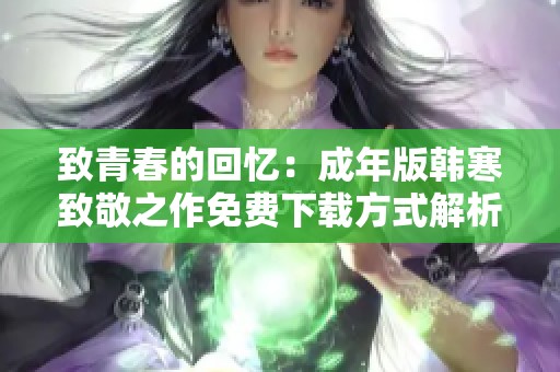 致青春的回忆：成年版韩寒致敬之作免费下载方式解析