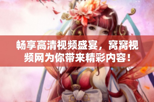 畅享高清视频盛宴，窝窝视频网为你带来精彩内容！