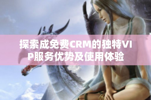 探索成免费CRM的独特VIP服务优势及使用体验