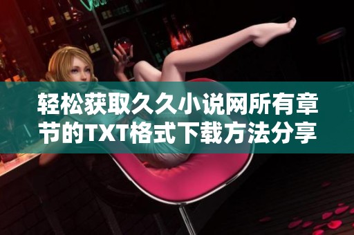 轻松获取久久小说网所有章节的TXT格式下载方法分享