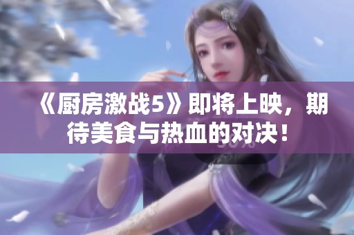 《厨房激战5》即将上映，期待美食与热血的对决！