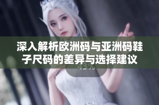 深入解析欧洲码与亚洲码鞋子尺码的差异与选择建议