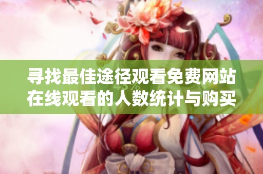 寻找最佳途径观看免费网站在线观看的人数统计与购买建议