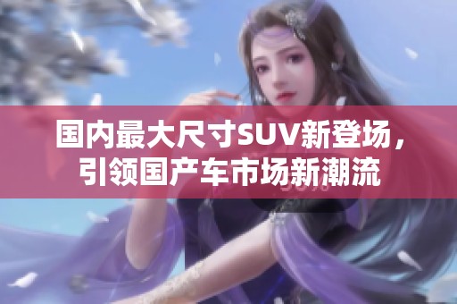 国内最大尺寸SUV新登场，引领国产车市场新潮流