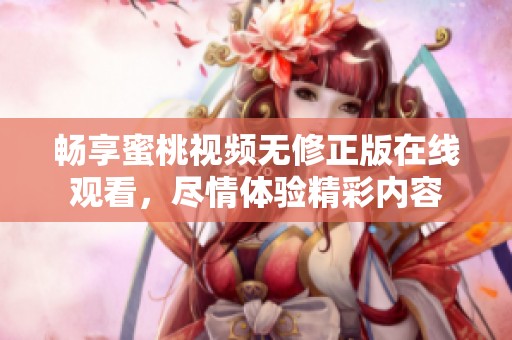 畅享蜜桃视频无修正版在线观看，尽情体验精彩内容