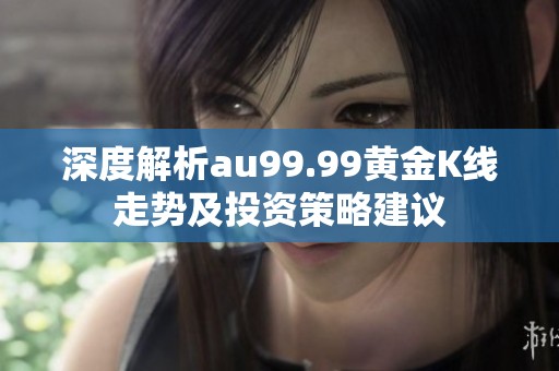 深度解析au99.99黄金K线走势及投资策略建议