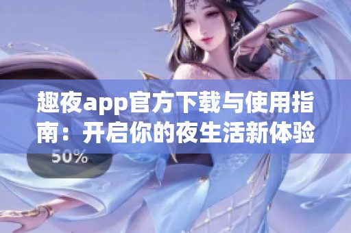 趣夜app官方下载与使用指南：开启你的夜生活新体验