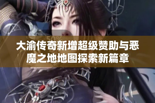 大渝传奇新增超级赞助与恶魔之地地图探索新篇章